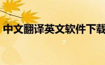 中文翻译英文软件下载（中文翻译英文软件）