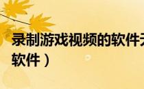 录制游戏视频的软件无风险（录制游戏视频的软件）
