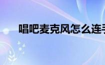 唱吧麦克风怎么连手机（唱吧麦克风）
