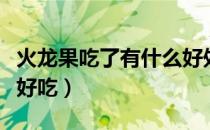 火龙果吃了有什么好处和坏处（火龙果怎么吃好吃）