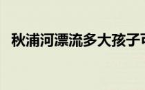 秋浦河漂流多大孩子可以玩（秋浦河漂流）