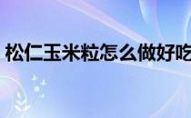 松仁玉米粒怎么做好吃（玉米粒怎么做好吃）