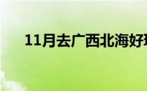 11月去广西北海好玩吗（北海好玩吗）