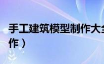 手工建筑模型制作大全图片（手工建筑模型制作）