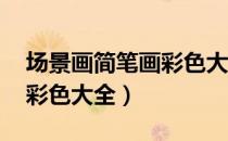 场景画简笔画彩色大全 简单（场景画简笔画彩色大全）