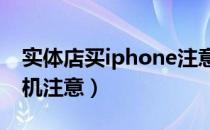 实体店买iphone注意事项（实体店买苹果手机注意）