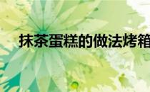 抹茶蛋糕的做法烤箱（抹茶蛋糕的做法）