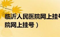 临沂人民医院网上挂号几点放号（临沂人民医院网上挂号）