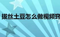 拔丝土豆怎么做视频窍门（拔丝土豆怎么做）