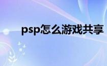 psp怎么游戏共享（psp怎么下游戏）