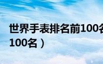 世界手表排名前100名品牌（世界手表排名前100名）