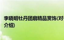 李晓明牡丹团扇精品赏饰(对于李晓明牡丹团扇精品赏饰简单介绍)