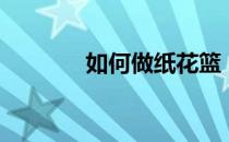 如何做纸花篮（如何做纸花）