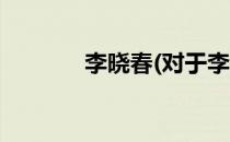 李晓春(对于李晓春简单介绍)