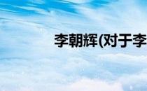 李朝辉(对于李朝辉简单介绍)