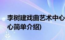 李树建戏曲艺术中心(对于李树建戏曲艺术中心简单介绍)