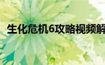 生化危机6攻略视频解说（生化危机6攻略）