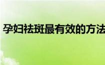 孕妇祛斑最有效的方法（祛斑最有效的方法）