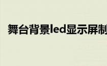 舞台背景led显示屏制作（led显示屏制作）