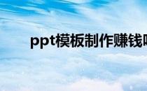 ppt模板制作赚钱吗（ppt模板制作）