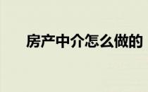 房产中介怎么做的（房产中介怎么做）