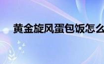 黄金旋风蛋包饭怎么做（蛋包饭怎么做）