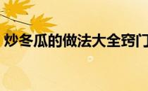 炒冬瓜的做法大全窍门（炒冬瓜的做法大全）