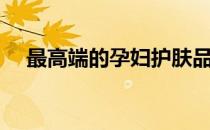 最高端的孕妇护肤品牌（孕妇护肤品牌）