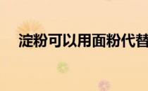 淀粉可以用面粉代替吗（淀粉是面粉吗）
