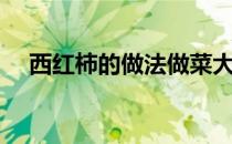 西红柿的做法做菜大全（西红柿的做法）