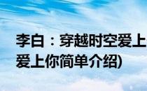 李白：穿越时空爱上你(对于李白：穿越时空爱上你简单介绍)