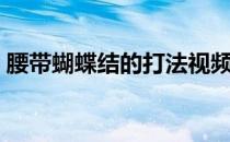 腰带蝴蝶结的打法视频（腰带蝴蝶结的打法）