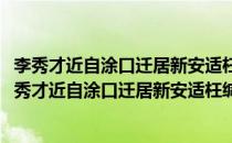 李秀才近自涂口迁居新安适枉缄书见宽悲戚因以此答(对于李秀才近自涂口迁居新安适枉缄书见宽悲戚因以此答简单介绍)