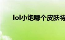 lol小炮哪个皮肤特效好看（lol小炮）