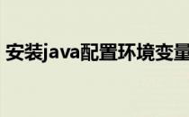安装java配置环境变量（java配置环境变量）