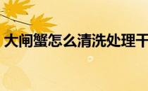 大闸蟹怎么清洗处理干净（大闸蟹怎么清洗）