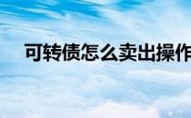 可转债怎么卖出操作（可转债怎么卖出）