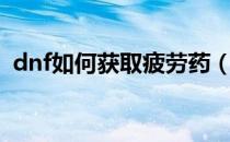 dnf如何获取疲劳药（dnf怎么获得疲劳药）