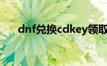 dnf兑换cdkey领取（dnf兑换cdkey）