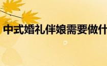 中式婚礼伴娘需要做什么（伴娘需要做什么）
