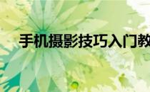 手机摄影技巧入门教程（手机摄影技巧）