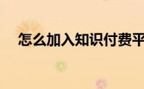 怎么加入知识付费平台（知识付费平台）