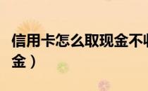 信用卡怎么取现金不收利息（信用卡怎么取现金）