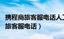 携程商旅客服电话人工服务工作时间（携程商旅客服电话）