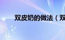 双皮奶的做法（双皮奶的做法视频）