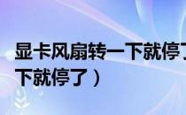 显卡风扇转一下就停了点不亮（显卡风扇转一下就停了）