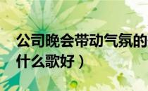 公司晚会带动气氛的歌曲2018（公司晚会唱什么歌好）