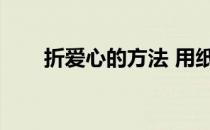 折爱心的方法 用纸（折爱心的方法）