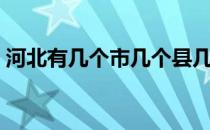 河北有几个市几个县几个区（河北有几个市）