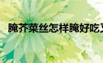 腌芥菜丝怎样腌好吃又不坏呀（腌芥菜丝）